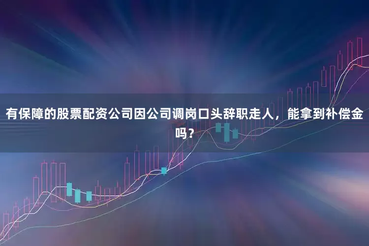有保障的股票配资公司因公司调岗口头辞职走人，能拿到补偿金吗？